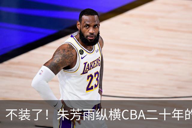 不装了！朱芳雨纵横CBA二十年的秘密，就藏在这四招绝技里