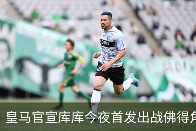 皇马官宣库库今夜首发出战佛得角 FIFA补贴一半一半